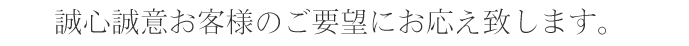 誠心誠意お客様のご要望にお応え致します